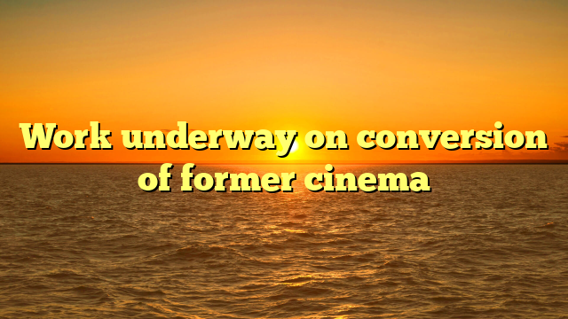 Work underway on conversion of former cinema 